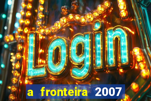 a fronteira 2007 filme completo dublado