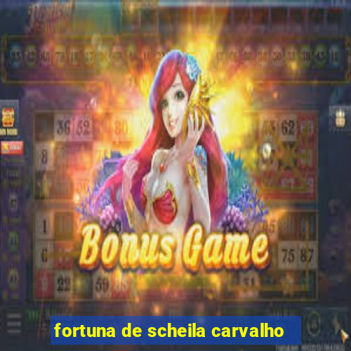 fortuna de scheila carvalho