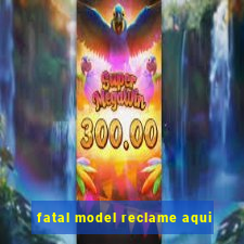 fatal model reclame aqui