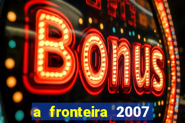 a fronteira 2007 filme completo download