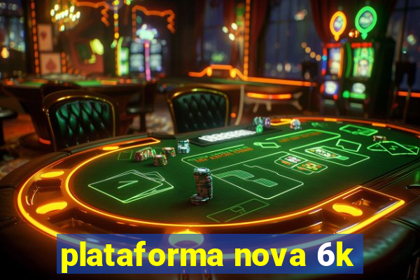 plataforma nova 6k