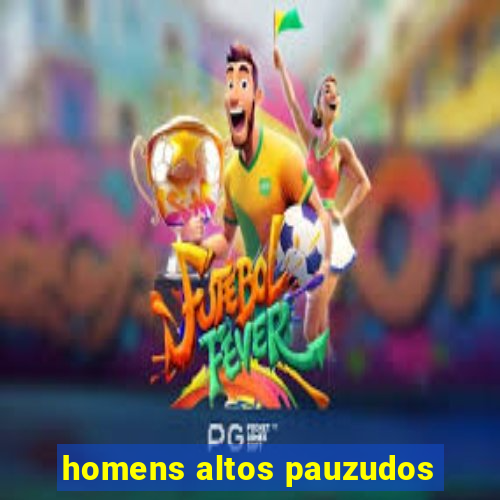 homens altos pauzudos