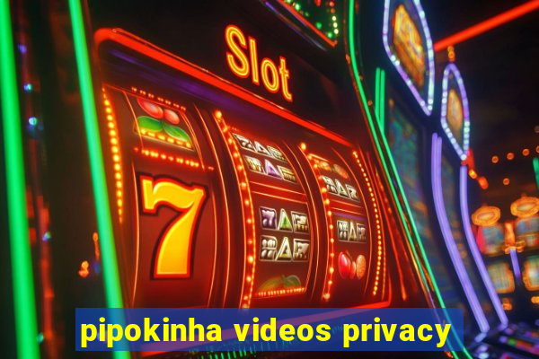 pipokinha videos privacy