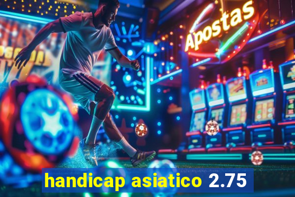 handicap asiatico 2.75